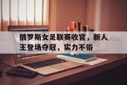 九游体育-关于俄罗斯女足联赛收官，新人王登场夺冠，实力不俗的信息
