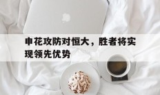九游体育直播-申花攻防对恒大，胜者将实现领先优势的简单介绍