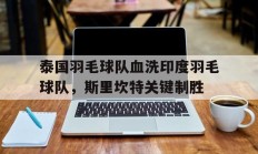 九游app下载-泰国羽毛球队血洗印度羽毛球队，斯里坎特关键制胜的简单介绍